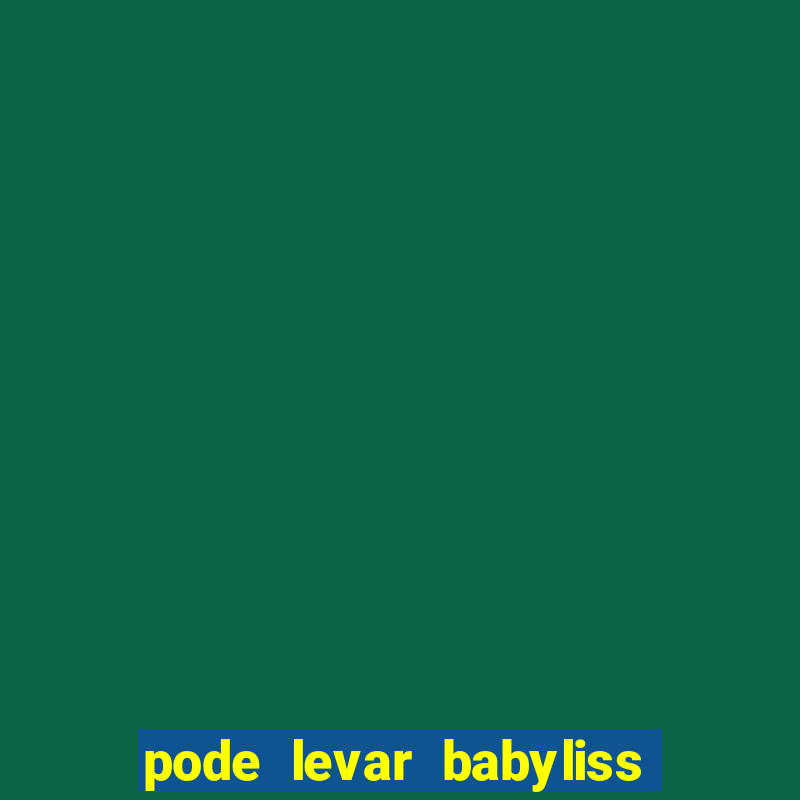 pode levar babyliss no cruzeiro